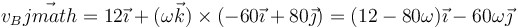 v_B\vec{jmath}=12\vec{\imath}+(\omega\vec{k})\times(-60\vec{\imath}+80\vec{\jmath})=(12-80\omega)\vec{\imath}-60\omega\vec{\jmath}