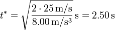 t^*=\sqrt{\frac{2\cdot 25\,\mathrm{m}/\mathrm{s}}{8.00\,\mathrm{m}/\mathrm{s}^3}}\,\mathrm{s}=2.50\,\mathrm{s}