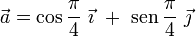 \vec{a}=\cos\frac{\pi}{4}\ \vec{\imath}\ +\ \mathrm{sen}\!\ \frac{\pi}{4}\ \vec{\jmath}