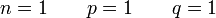 n = 1\qquad p = 1\qquad q = 1