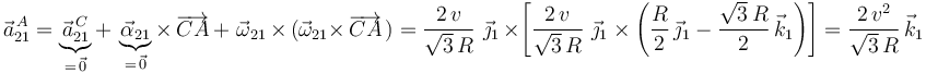 
\vec{a}^{\, A}_{21}=\underbrace{\vec{a}^{\, C}_{21}}_{=\,\vec{0}}+\,\underbrace{\vec{\alpha}_{21}}_{=\,\vec{0}}\times\,\overrightarrow{CA}\,+\,\,\vec{\omega}_{21}\,\times\,(\vec{\omega}_{21}\times\,\overrightarrow{CA}\,)=\frac{2\, v}{\sqrt{3}\,R}\,\,\vec{\jmath}_1\,\times\left[\frac{2\, v}{\sqrt{3}\,R}\,\,\vec{\jmath}_1\times\left(\frac{R}{2}\,\vec{\jmath}_1-\frac{\sqrt{3}\,R}{2}\,\vec{k}_1\right)\right]=\frac{2\,v^2}{\sqrt{3}\,R}\,\vec{k}_1
