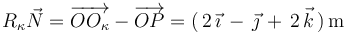 R_{\kappa}\vec{N}=\overrightarrow{OO_{\kappa}}-\overrightarrow{OP}=(\,2\,\vec{\imath}\,-\,\vec{\jmath}\,+\,2\,\vec{k}\,)\,\mathrm{m}