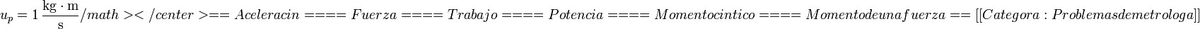 u_p = 1\,\frac{\mathrm{kg}\cdot\mathrm{m}}{\mathrm{s}}/math></center>

==Aceleración==
==Fuerza==
==Trabajo==
==Potencia==
==Momento cinético==
==Momento de una fuerza==
[[Categoría:Problemas de metrología]]