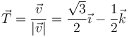 \vec{T}=\frac{\vec{v}}{|\vec{v}|}=\frac{\sqrt{3}}{2}\vec{\imath}-\frac{1}{2}\vec{k}