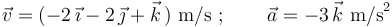 
\vec{v}=(-2\,\vec{\imath}-2\,\vec{\jmath}+\vec{k}\,) \,\,\mathrm{m/s}\,\,;\,\,\,\,\,\,\,\,\,\,\,\, \vec{a}=-3\,\vec{k}
\,\,\mathrm{m/s}^2
