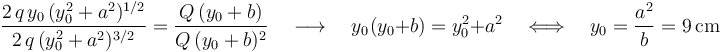 \frac{2\!\ q\!\ y_0\!\ (y_0^2+a^2)^{1/2}}{2\!\ q\!\ (y_0^2+a^2)^{3/2}}=\frac{Q\!\ (y_0+b)}{Q\!\ (y_0+b)^2}\quad\longrightarrow\quad y_0\!\ (y_0+b)=y_0^2+a^2\quad\Longleftrightarrow\quad y_0=\frac{a^2}{b}=9\,\mathrm{cm}