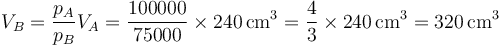 V_B = \frac{p_A}{p_B}V_A=\frac{100000}{75000}\times 240\,\mathrm{cm}^3=\frac{4}{3}\times 240\,\mathrm{cm}^3=320\,\mathrm{cm}^3