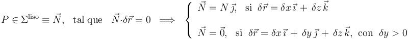 P\in\Sigma^\mathrm{liso} \equiv \vec{N}\mathrm{,}\;\;\;\mathrm{tal}\;\mathrm{que}\;\;\; \vec{N}\cdot\delta\vec{r}=0\;\; \Longrightarrow\;\; \left\{\begin{array} {l} \vec{N}=N\!\ \vec{\jmath}\mathrm{,}\;\;\;\mathrm{si}\;\; \delta\vec{r}=\delta x\!\ \vec{\imath}\!\ + \!\ \delta z \!\ \vec{k}\\ \\ \vec{N}= \vec{0}\mathrm{,}\;\;\;\mathrm{si}\;\; \delta\vec{r}=\delta x\!\ \vec{\imath}\!\ + \!\ \delta y\!\ \vec{\jmath}\!\ + \!\ \delta z \!\ \vec{k} \mathrm{,}\;\;\mathrm{con}\;\; \delta y>0 \end{array}\right.