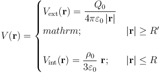 V (\mathbf{r})=\begin{cases}\displaystyle V_\mathrm{ext}(\mathbf{r})=\frac{Q_0}{4\pi\varepsilon_0\!\ |\mathbf{r}|}\\mathrm{;}&|\mathbf{r}|\geq R^\prime\\ \\ \displaystyle V_\mathrm{int}(\mathbf{r})=\frac{\rho_0}{3\varepsilon_0}\ \mathbf{r}\mathrm{;}&|\mathbf{r}|\leq R\end{cases}