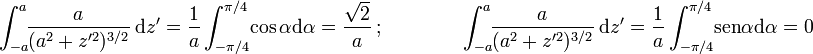 \displaystyle \int_{-a}^{a}\!\!\frac{a}{(a^2+z'^2)^{3/2}}\ \mathrm{d}z'=\frac{1}{a}\int_{-\pi/4}^{\pi/4}\!\cos \alpha \mathrm{d}\alpha=\frac{\sqrt{2}}{a}\ \mbox{;}\qquad \qquad \int_{-a}^{a}\!\!\frac{a}{(a^2+z'^2)^{3/2}}\ \mathrm{d}z'=\frac{1}{a}\int_{-\pi/4}^{\pi/4}\!\mathrm{sen} \alpha \mathrm{d}\alpha=0