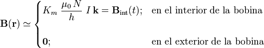 \mathbf{B}(\mathbf{r})\simeq\begin{cases}\displaystyle K_m\ \frac{\mu_0\!\ N}{h}\ I\!\ \mathbf{k}=\mathbf{B}_\mathrm{int}(t)\mathrm{;}&\mbox{en el interior de la bobina}\\ \\ \mathbf{0}\mathrm{;} & \mbox{en el exterior de la bobina}\end{cases}