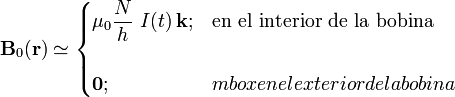 \mathbf{B}_0(\mathbf{r})\simeq\begin{cases}\displaystyle \mu_0\frac{N}{h}\ I(t)\!\ \mathbf{k}\mathrm{;}&\mbox{en el interior de la bobina}\\ \\ \mathbf{0}\mathrm{;} & mbox{en el exterior de la bobina}\end{cases}