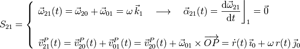 S_{21}=\left\{\begin{array}{l}\displaystyle\vec{\omega}_{21}(t)=\vec{\omega}_{20}+\vec{\omega}_{01}=\omega\!\ \vec{k}_1\quad\longrightarrow\quad\vec{\alpha}_{21}(t)=\frac{\mathrm{d}\vec{\omega}_{21}}{\mathrm{d}t}\bigg\rfloor_1=\vec{0}\\ \\
\displaystyle\vec{v}_{21}^P(t)=\vec{v}_{20}^P(t)+\vec{v}_{01}^P(t)=\vec{v}_{20}^P(t)+\vec{\omega}_{01}\times\overrightarrow{OP}=\dot{r}(t)\!\ \vec{\imath}_0+\omega\!\ r(t)\!\ \vec{\jmath}_0\end{array}\right.
