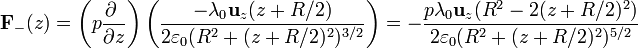 \mathbf{F}_-(z)=\left(p\frac{\partial\ }{\partial z}\right)\left(\frac{-\lambda_0\mathbf{u}_z(z+R/2)}{2\varepsilon_0(R^2+(z+R/2)^2)^{3/2}}\right) = -\frac{p\lambda_0\mathbf{u}_z(R^2-2(z+R/2)^2)}{2\varepsilon_0(R^2+(z+R/2)^2)^{5/2}}