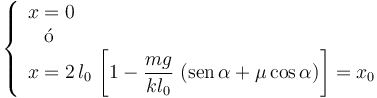 \left\{\begin{array}{l} \displaystyle x=0\\ \;\;\;\acute{\mathrm{o}} \\ \displaystyle x=2\!\ l_0\!\ \left[1-\frac{mg}{kl_0}\ (\mathrm{sen}\!\ \alpha+\mu\cos\alpha)\right]=x_0\end{array}\right.