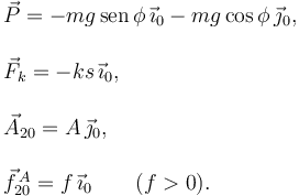 
\begin{array}{l}
\vec{P} = -mg\,\mathrm{sen}\,\phi\,\vec{\imath}_0 -mg\cos\phi\,\vec{\jmath}_0,\\
\\
\vec{F}_k = -ks\,\vec{\imath}_0,\\
\\
\vec{A}_{20} = A\,\vec{\jmath}_0, \\
\\
\vec{f}^{\,A}_{20} = f\,\vec{\imath}_0 \qquad (f>0).
\end{array}
