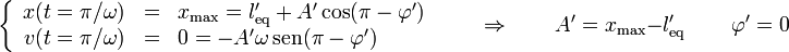 \left\{\begin{array}{rcl} x(t=\pi/\omega) & = & x_\mathrm{max} = l'_\mathrm{eq}+A'\cos(\pi - \varphi') \\ v(t=\pi/\omega) & = & 0 =-A'\omega\,\mathrm{sen}(\pi-\varphi')\end{array}\right.\qquad\Rightarrow\qquad A'=x_\mathrm{max}-l'_\mathrm{eq}\,\qquad\varphi' = 0
