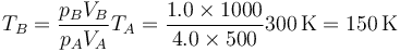 T_B = \frac{p_BV_B}{p_AV_A}T_A = \frac{1.0\times 1000}{4.0\times 500}300\,\mathrm{K}=150\,\mathrm{K}