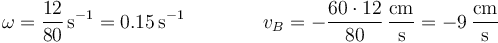 \omega = \frac{12}{80}\,\mathrm{s}^{-1}=0.15\,\mathrm{s}^{-1}\qquad\qquad v_B = -\frac{60\cdot 12}{80}\,\frac{\mathrm{cm}}{\mathrm{s}} = -9\,\frac{\mathrm{cm}}{\mathrm{s}}
