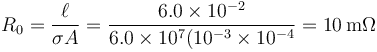 R_0=\frac{\ell}{\sigma A}=\frac{6.0\times 10^{-2}}{6.0\times 10^7(10^{-3}\times 10^{-4}}=10\,\mathrm{m\Omega}