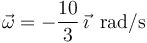 
\vec{\omega}=-\frac{10}{3}\,\vec{\imath}\,\,\,\mathrm{rad/s}
