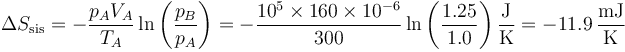 \Delta S_\mathrm{sis} = -\frac{p_AV_A}{T_A}\ln\left(\frac{p_B}{p_A}\right)=-\frac{10^5\times 160\times 10^{-6}}{300}\ln\left(\frac{1.25}{1.0}\right)\frac{\mathrm{J}}{\mathrm{K}}=-11.9\,\frac{\mathrm{mJ}}{\mathrm{K}}