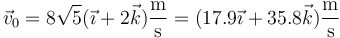 \vec{v}_0=8\sqrt{5}(\vec{\imath}+2\vec{k})\frac{\mathrm{m}}{\mathrm{s}}=(17.9\vec{\imath}+35.8\vec{k})\frac{\mathrm{m}}{\mathrm{s}}