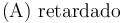 \mathrm{(A)}\,\,\mathrm{retardado}{{\qquad}}