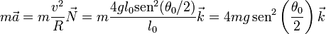 m\vec{a}=m\frac{v^2}{R}\vec{N} = m\frac{4gl_0\mathrm{sen}^2(\theta_0/2)}{l_0}\vec{k} = 4mg\,\mathrm{sen}^2\left(\frac{\theta_0}{2}\right)\vec{k}