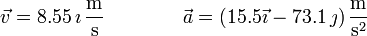 \vec{v}=8.55\,\mathrm{\imath}\,\frac{\mathrm{m}}{\mathrm{s}}\qquad\qquad \vec{a}=\left(15.5\vec{\imath}-73.1\,\mathrm{\jmath}\right)\frac{\mathrm{m}}{\mathrm{s}^2}