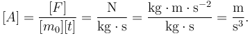 
[A] = \dfrac{[F]}{[m_0][t]} = \mathrm{\dfrac{N}{kg\cdot s} = \dfrac{kg\cdot m\cdot s^{-2}}{kg\cdot s} = \dfrac{m}{s^3}}.
