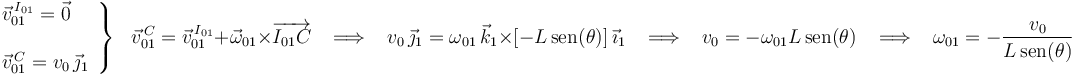 
\left.\begin{array}{l}
\vec{v}^{\, I_{01}}_{01}=\vec{0} \\ \\ \vec{v}^{\, C}_{01}=v_0\,\vec{\jmath}_1
\end{array}\right\}\,\,\,\,\vec{v}^{\, C}_{01}=\vec{v}^{\, I_{01}}_{01}+\vec{\omega}_{01}\times
\overrightarrow{I_{01}C}\,\,\,\,\,\Longrightarrow\,\,\,\,\,
v_0\,\vec{\jmath}_1=\omega_{01}\,\vec{k}_1\times
[-L\,\mathrm{sen}(\theta)]\,\vec{\imath}_1
\,\,\,\,\,\Longrightarrow\,\,\,\,\,v_0=-\omega_{01}L\,\mathrm{sen}(\theta)
\,\,\,\,\,\Longrightarrow\,\,\,\,\,\omega_{01}=-\frac{v_0}{L\,\mathrm{sen}(\theta)}
