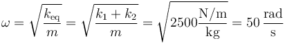 \omega = \sqrt{\frac{k_\mathrm{eq}}{m}}=\sqrt{\frac{k_1+k_2}{m}}=\sqrt{2500\frac{\mathrm{N}/\mathrm{m}}{\mathrm{kg}}}=50\,\frac{\mathrm{rad}}{\mathrm{s}}