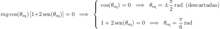 
mg\,\mathrm{cos}(\theta_{\mathrm{eq}})\,[−1+2\,\mathrm{sen}(\theta_{\mathrm{eq}})]=0\,\,\,\Longrightarrow\,\,\,
\left\{\begin{array}{l} \mathrm{cos}(\theta_{\mathrm{eq}})=0\,\,\,\Longrightarrow\,\,\,\theta_{\mathrm{eq}}=\pm\displaystyle\frac{\pi}{2}\,\mathrm{rad}\,\,\,\mathrm{(descartadas)}  \\ \\ −1+2\,\mathrm{sen}(\theta_{\mathrm{eq}})=0\,\,\,\Longrightarrow\,\,\,\theta_{\mathrm{eq}}=\displaystyle\frac{\pi}{6}\,\mathrm{rad} \end{array}\right.
