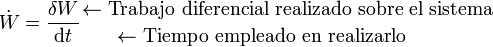 \dot{W}=\frac{\delta W}{\mathrm{d}t}{{\leftarrow \mbox{Trabajo diferencial realizado sobre el sistema}}\atop {\leftarrow \mbox{Tiempo empleado en realizarlo}\ \ \ \ \ \ \ \ }}