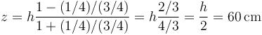 z = h\frac{1-(1/4)/(3/4)}{1+(1/4)/(3/4)} =  h\frac{2/3}{4/3}=\frac{h}{2} = 60\,\mathrm{cm}