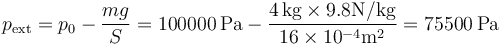 p_\mathrm{ext} = p_0-\frac{mg}{S}= 100000\,\mathrm{Pa}-\frac{4\,\mathrm{kg}\times 9.8\mathrm{N}/\mathrm{kg}}{16\times 10^{-4}\mathrm{m}^2}=75500\,\mathrm{Pa}