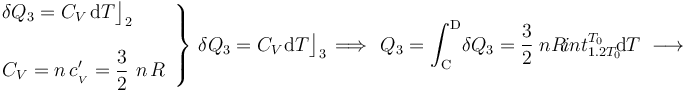 \left.\begin{array}{l} 
\displaystyle \delta Q_{3}= C_V\!\ \mathrm{d}T\big\rfloor_{2}\\ \\
\displaystyle C_V=n\!\ c_{{}_V}^\prime= \frac{3}{2}\ n\!\ R\end{array}\right\}\,
\delta Q_{3}= C_V\!\ \mathrm{d}T\big\rfloor_{3}\, \Longrightarrow\  \,Q_3= \int_\mathrm{C}^\mathrm{D}\! \delta Q_3= \frac{3}{2}\ n\!\ R\! int_{1.2T_0}^{T_0}\! \! \mathrm{d}T\;\longrightarrow