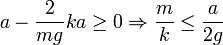 
a-\frac{2}{mg}{ka}\geq 0\Rightarrow \frac{m}{k}\leq\frac{a}{2g}
