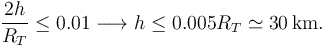 
\dfrac{2h}{R_T}\leq 0.01 \longrightarrow
h\leq 0.005R_T \simeq 30\,\mathrm{km}.
