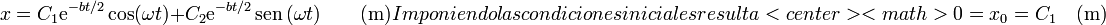 x = C_1 \mathrm{e}^{-bt/2}\cos(\omega t)+C_2  \mathrm{e}^{-bt/2}\,\mathrm{sen}\,(\omega t)\qquad (\mathrm{m})

Imponiendo las condiciones iniciales resulta

<center><math>0 = x_0 = C_1\quad(\mathrm{m})