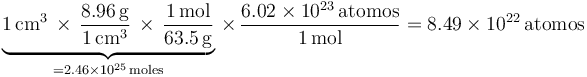
\underbrace{1\,\mathrm{cm^3}\,\times\,
\dfrac{8.96\,\mathrm{g}}{1\,\mathrm{cm^3}}\,\times\,
\dfrac{1\,\mathrm{mol}}{63.5\,\mathrm{g}}}_{=2.46\times 10^{25}\,\mathrm{moles}}\,\times\,
\dfrac{6.02\times10^{23}\,\mathrm{atomos}}{1\,\mathrm{mol}}
=
8.49\times10^{22}\,\mathrm{atomos}

