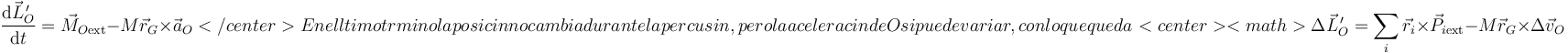 \frac{\mathrm{d}\vec{L}^{\,\prime}_O}{\mathrm{d}t}=\vec{M}_{O\mathrm{ext}}-M\vec{r}_G\times\vec{a}_O</center>

En el último término la posición no cambia durante la percusión, pero la aceleración de O si puede variar, con lo que queda

<center><math>\Delta \vec{L}^{\,\prime}_O = \sum_i \vec{r}_i\times \vec{P}_{i\mathrm{ext}}-M\vec{r}_G\times \Delta \vec{v}_O