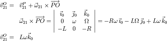 
  \begin{array}{rl}
  \vec{v}_{21}^O =& \vec{v}_{21}^P+\vec{\omega}_{21}\times\overrightarrow{PO} \\
  & \vec{\omega}_{21}\times\overrightarrow{PO} = 
  \left|
    \begin{array}{ccc}
      \vec{\imath}_0&\vec{\jmath}_0&\vec{k}_0\\
      0&\omega&\Omega\\
      -L&0&-R
    \end{array}
  \right|=
  -R\omega\,\vec{\imath}_0-L\Omega\,\vec{\jmath}_0+L\omega\,\vec{k}_0\\
  \vec{v}_{21}^O =& L\omega\vec{k}_0
  \end{array}
