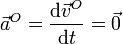 \vec{a}^O = \frac{\mathrm{d}\vec{v}^O}{\mathrm{d}t}=\vec{0}