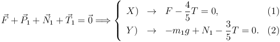 
\vec{F} + \vec{P}_1 + \vec{N}_1 + \vec{T}_1 = \vec{0}
\Longrightarrow
\left\{
\begin{array}{lclr}
X) & \to & F - \dfrac{4}{5}T = 0, & (1)\\
Y) & \to & -m_1g + N_1 - \dfrac{3}{5}T = 0. & (2)
\end{array}
\right.
