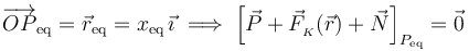 \overrightarrow{OP}_\mathrm{eq}=\vec{r}_\mathrm{eq}=x_\mathrm{eq}\!\ \vec{\imath}\;\Longrightarrow\; \left[\vec{P}+ \vec{F}_{{}_K}(\vec{r})+\vec{N}\right]_{P_\mathrm{eq}}=\vec{0}