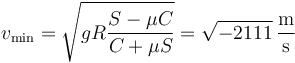 v_\mathrm{min}=\sqrt{gR\frac{S-\mu C}{C+\mu S}}=\sqrt{-2111}\,\frac{\mathrm{m}}{\mathrm{s}}