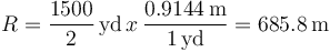 
R=\frac{1500}{2} \,\mathrm{yd}\, x\, \frac{0.9144\,\mathrm{m}}{1\,\mathrm{yd}}=685.8\,\mathrm{m}
