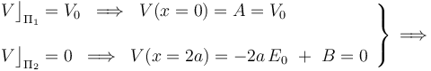 \left.\begin{array}{l}\displaystyle V\big\rfloor_{\Pi_1}=V_0\;\;\Longrightarrow\;\; V(x=0)=A=V_0\\ \\ \displaystyle V\big\rfloor_{\Pi_2}=0\;\;\Longrightarrow\;\; V(x=2a)=-2a\!\ E_0\ +\ B=0\end{array}\right\}\,\Longrightarrow